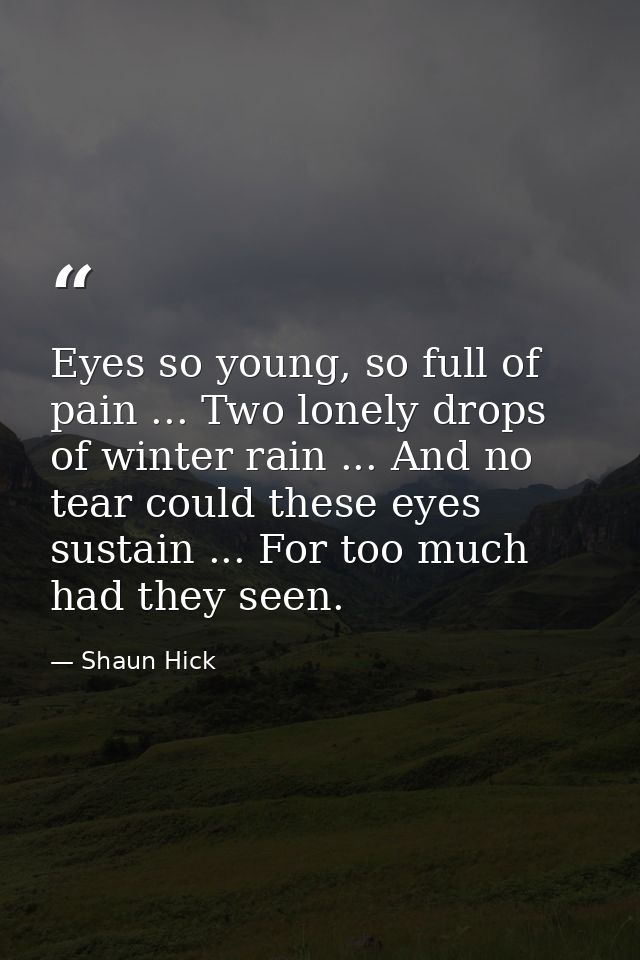Eyes so young, so full of pain ... Two lonely drops of winter rain ... And no tear could these eyes sustain ... For too  — Shaun Hick