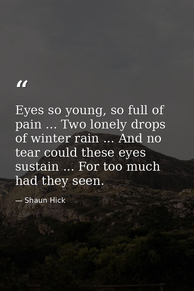Eyes so young, so full of pain ... Two lonely drops of winter rain ... And no tear could these eyes sustain ... For too  — Shaun Hick