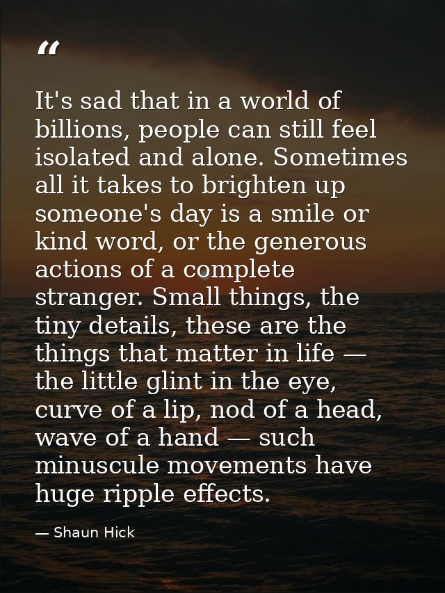 It's sad that in a world of billions, people can still feel isolated and alone. Sometimes all it takes to brighten up so — Shaun Hick