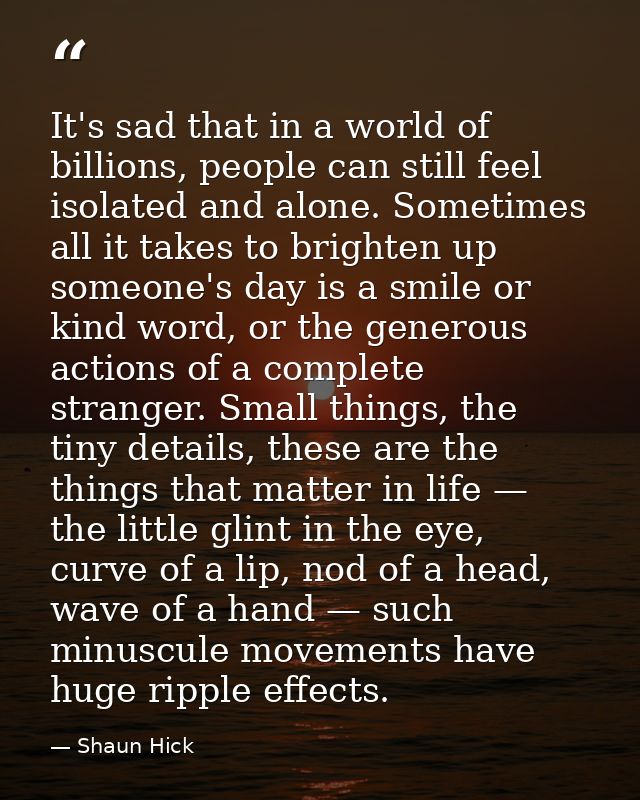 It's sad that in a world of billions, people can still feel isolated and alone. Sometimes all it takes to brighten up so — Shaun Hick