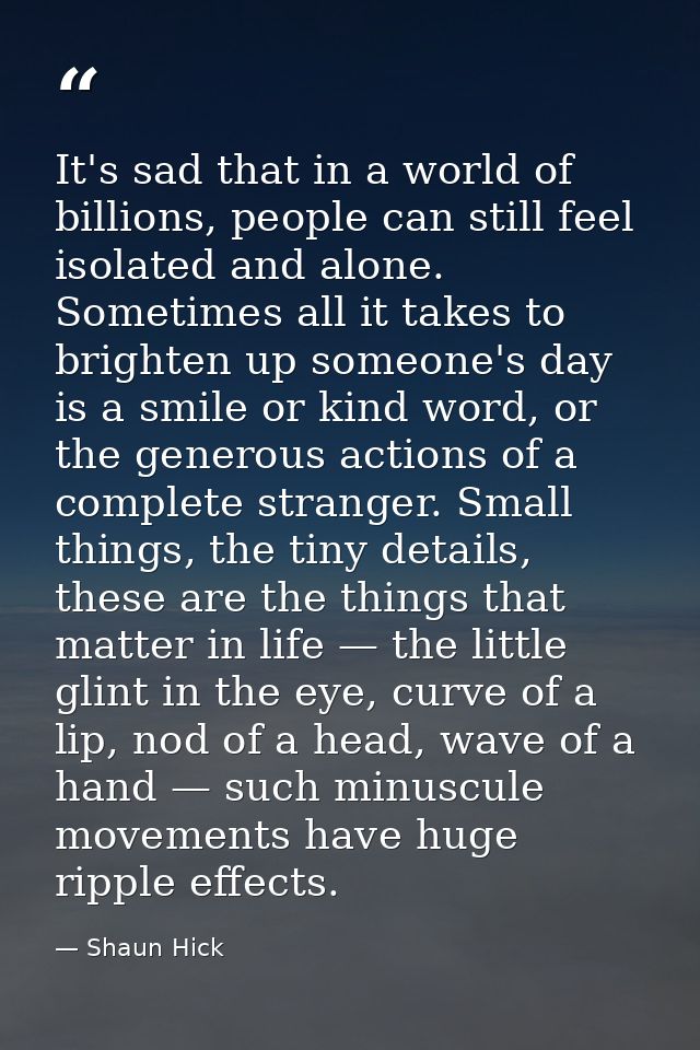 It's sad that in a world of billions, people can still feel isolated and alone. Sometimes all it takes to brighten up so — Shaun Hick