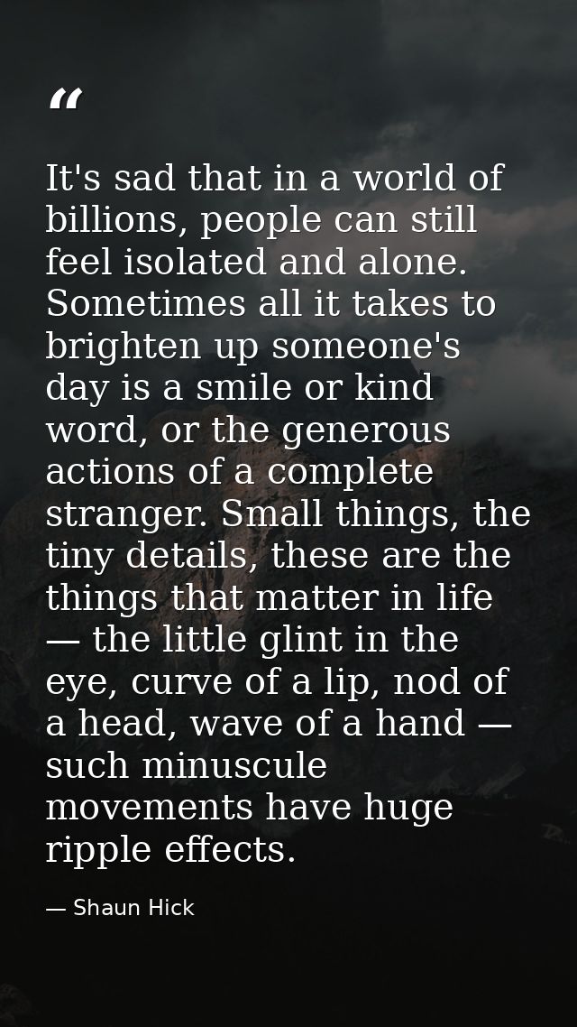 It's sad that in a world of billions, people can still feel isolated and alone. Sometimes all it takes to brighten up so — Shaun Hick