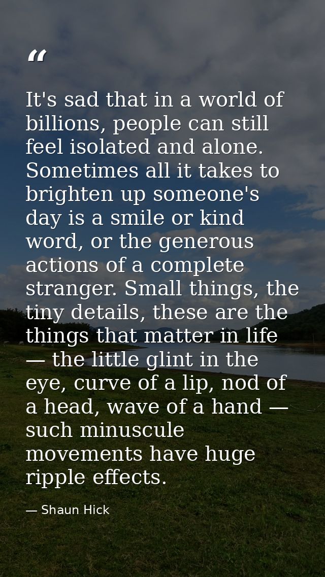 It's sad that in a world of billions, people can still feel isolated and alone. Sometimes all it takes to brighten up so — Shaun Hick