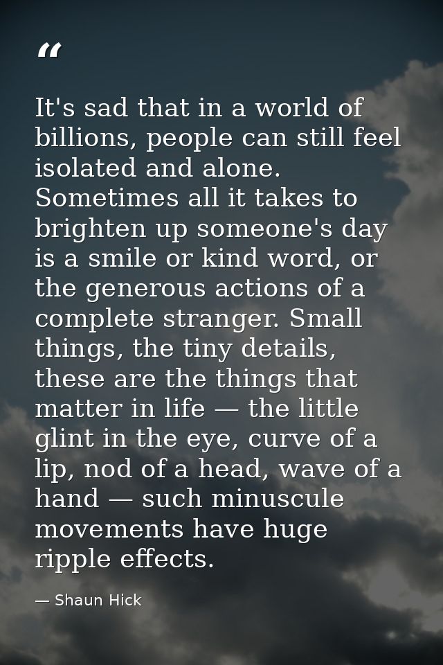 It's sad that in a world of billions, people can still feel isolated and alone. Sometimes all it takes to brighten up so — Shaun Hick