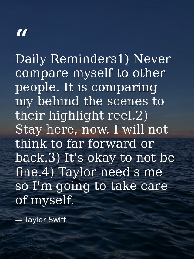 Daily Reminders1) Never compare myself to other people. It is comparing my behind the scenes to their highlight reel.2)  — Taylor Swift
