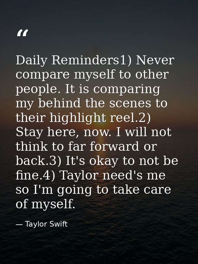Daily Reminders1) Never compare myself to other people. It is comparing my behind the scenes to their highlight reel.2)  — Taylor Swift