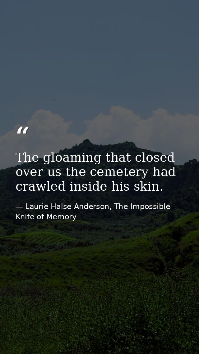 The gloaming that closed over us the cemetery had crawled inside his skin. — Laurie Halse Anderson, The Impossible Knife of Memory