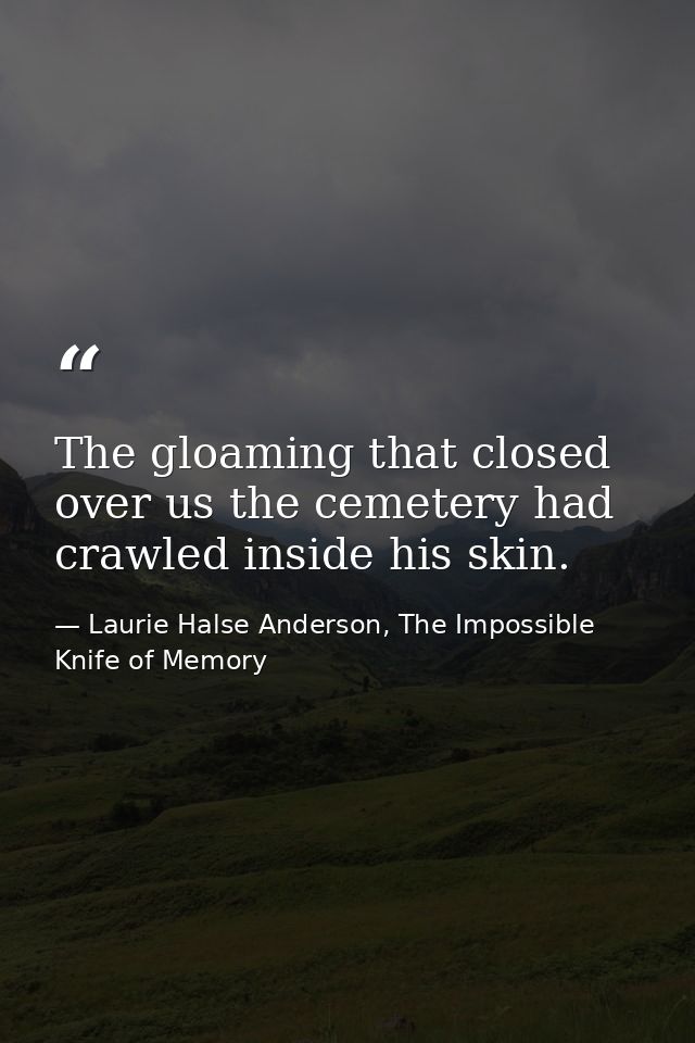 The gloaming that closed over us the cemetery had crawled inside his skin. — Laurie Halse Anderson, The Impossible Knife of Memory