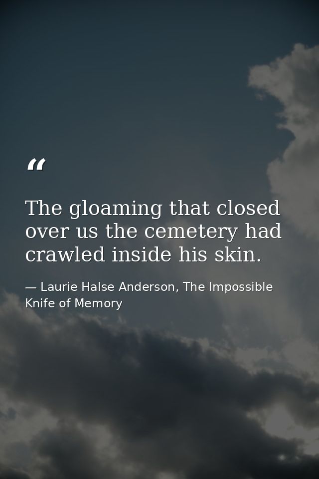 The gloaming that closed over us the cemetery had crawled inside his skin. — Laurie Halse Anderson, The Impossible Knife of Memory