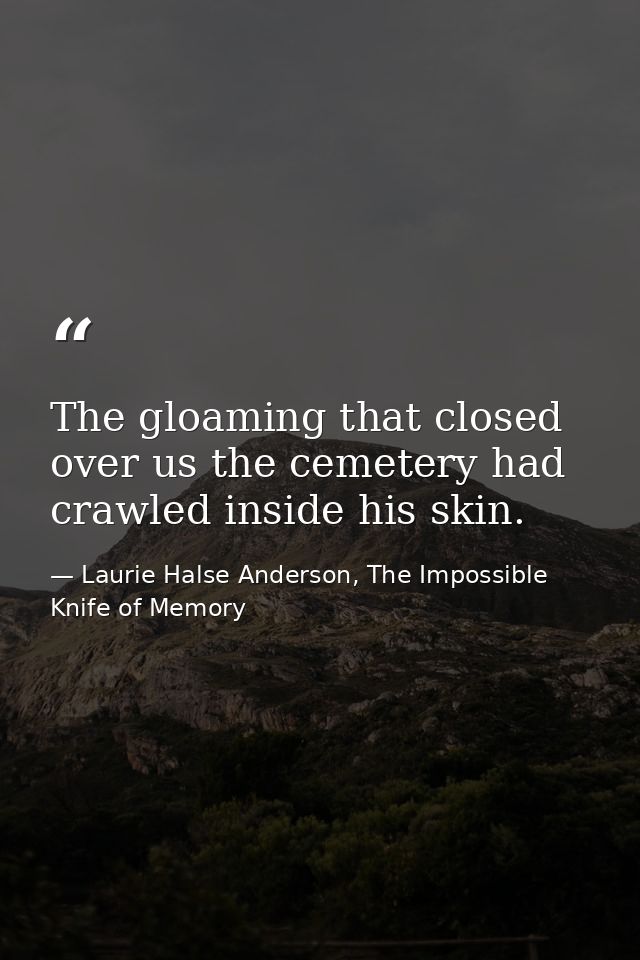 The gloaming that closed over us the cemetery had crawled inside his skin. — Laurie Halse Anderson, The Impossible Knife of Memory