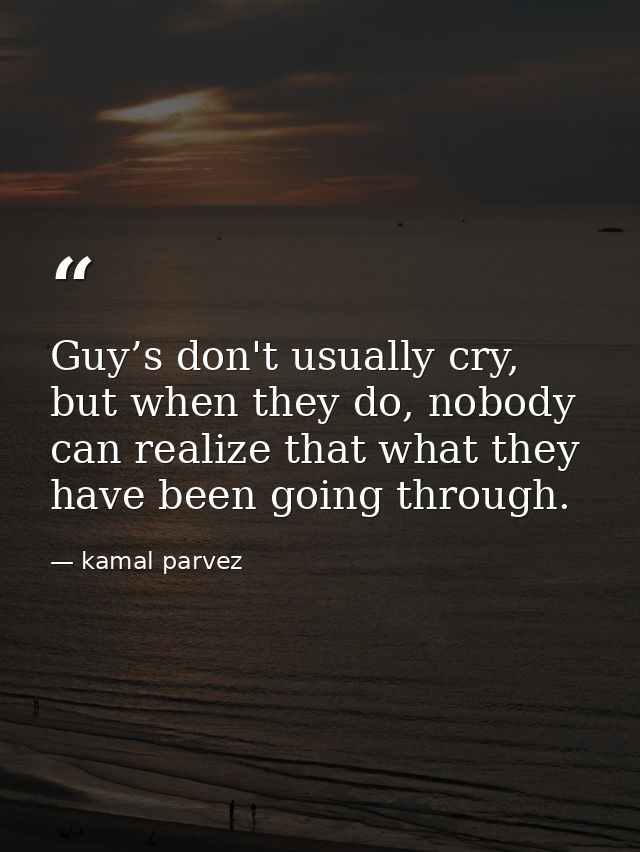 Guy’s don't usually cry, but when they do, nobody can realize that what they have been going through. — kamal parvez