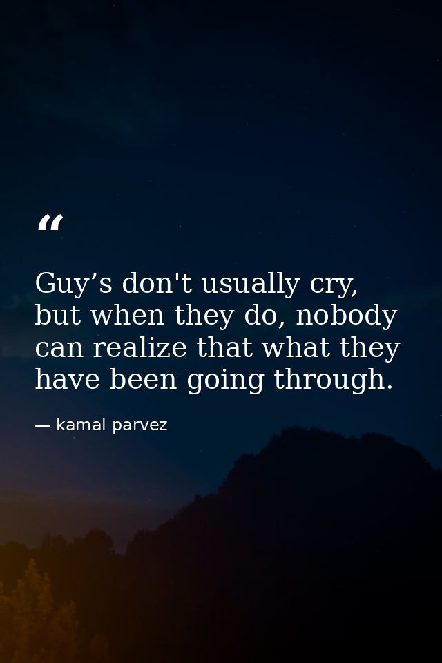 Guy’s don't usually cry, but when they do, nobody can realize that what they have been going through. — kamal parvez
