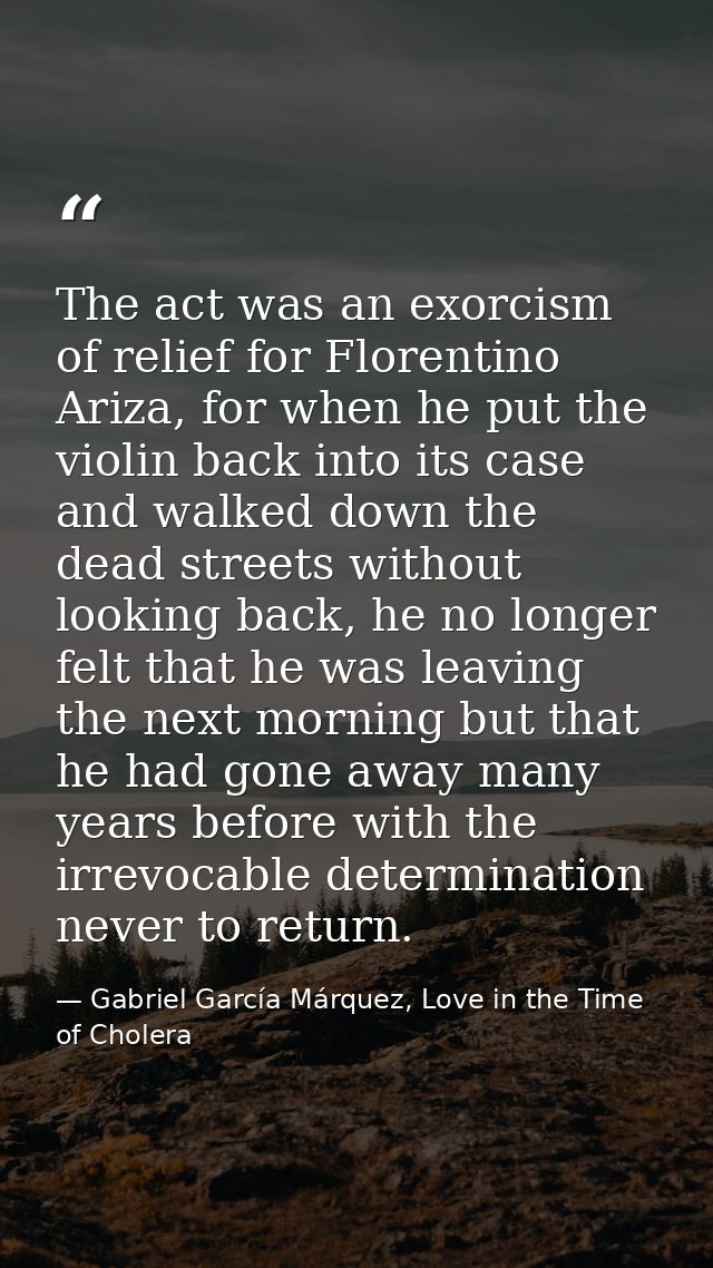 The act was an exorcism of relief for Florentino Ariza, for when he put the violin back into its case and walked down th — Gabriel García Márquez, Love in the Time of Cholera