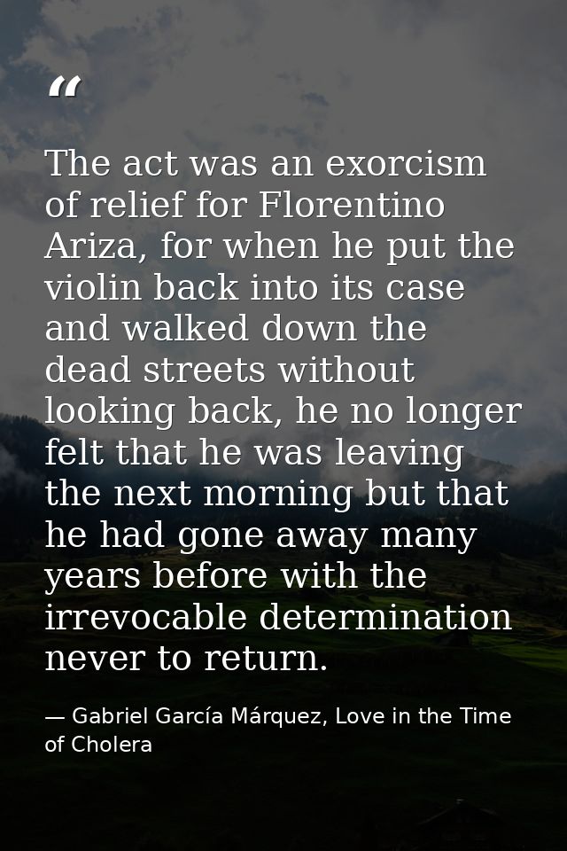 The act was an exorcism of relief for Florentino Ariza, for when he put the violin back into its case and walked down th — Gabriel García Márquez, Love in the Time of Cholera