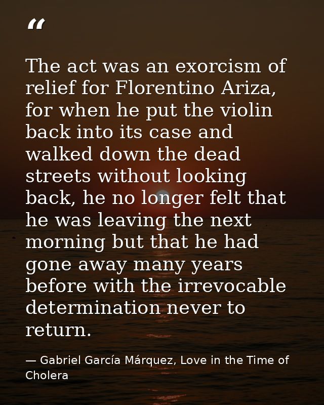 The act was an exorcism of relief for Florentino Ariza, for when he put the violin back into its case and walked down th — Gabriel García Márquez, Love in the Time of Cholera