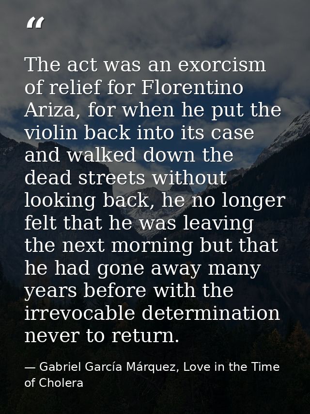 The act was an exorcism of relief for Florentino Ariza, for when he put the violin back into its case and walked down th — Gabriel García Márquez, Love in the Time of Cholera