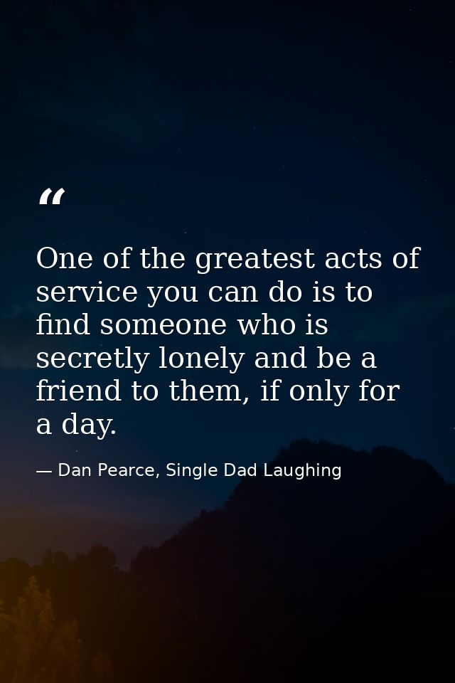 One of the greatest acts of service you can do is to find someone who is secretly lonely and be a friend to them, if onl — Dan Pearce, Single Dad Laughing
