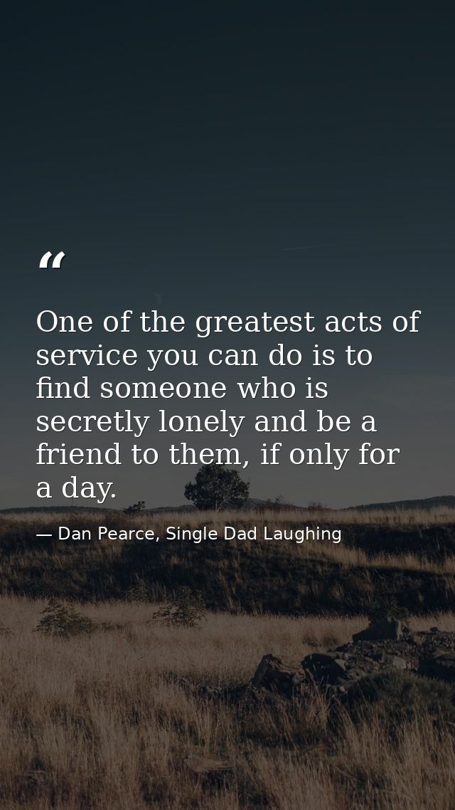 One of the greatest acts of service you can do is to find someone who is secretly lonely and be a friend to them, if onl — Dan Pearce, Single Dad Laughing