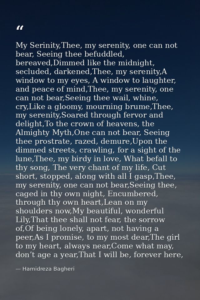 My Serinity,Thee, my serenity, one can not bear, Seeing thee befuddled, bereaved,Dimmed like the midnight, secluded, dar — Hamidreza Bagheri