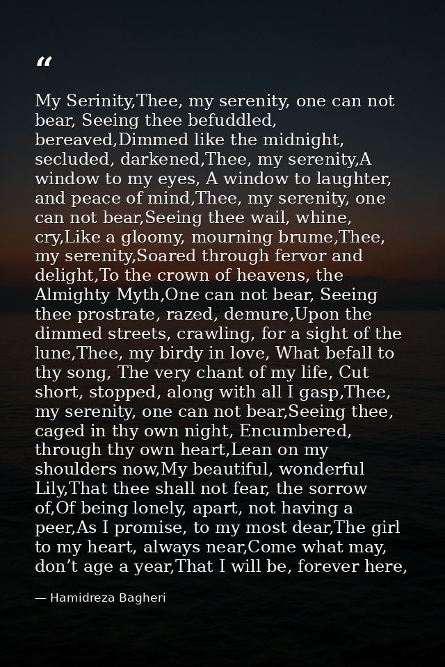 My Serinity,Thee, my serenity, one can not bear, Seeing thee befuddled, bereaved,Dimmed like the midnight, secluded, dar — Hamidreza Bagheri