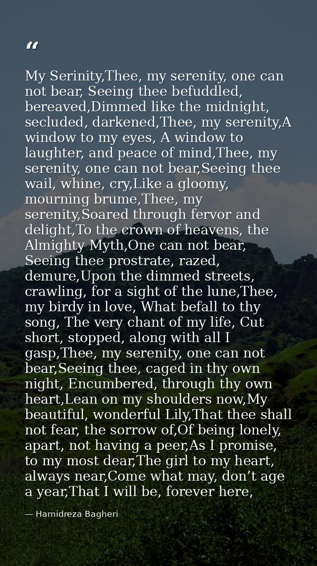 My Serinity,Thee, my serenity, one can not bear, Seeing thee befuddled, bereaved,Dimmed like the midnight, secluded, dar — Hamidreza Bagheri