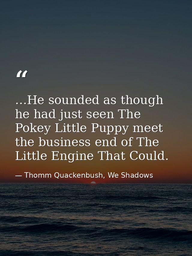 …He sounded as though he had just seen The Pokey Little Puppy meet the business end of The Little Engine That Could. — Thomm Quackenbush, We Shadows