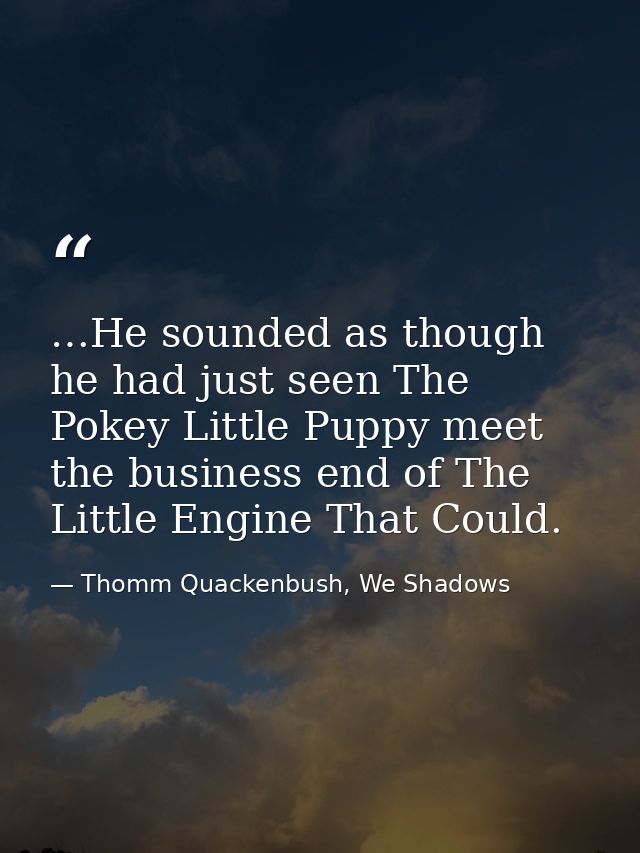 …He sounded as though he had just seen The Pokey Little Puppy meet the business end of The Little Engine That Could. — Thomm Quackenbush, We Shadows