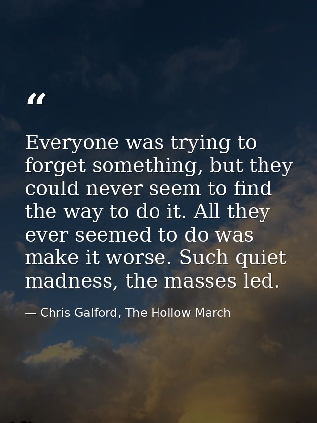 Everyone was trying to forget something, but they could never seem to find the way to do it. All they ever seemed to do  — Chris Galford, The Hollow March