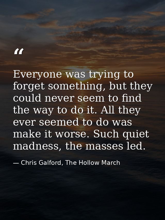 Everyone was trying to forget something, but they could never seem to find the way to do it. All they ever seemed to do  — Chris Galford, The Hollow March