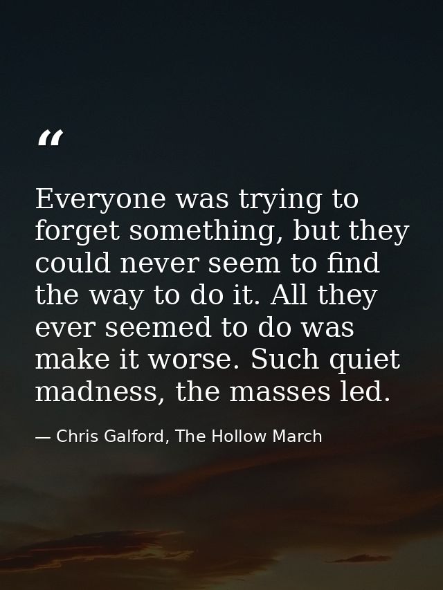 Everyone was trying to forget something, but they could never seem to find the way to do it. All they ever seemed to do  — Chris Galford, The Hollow March