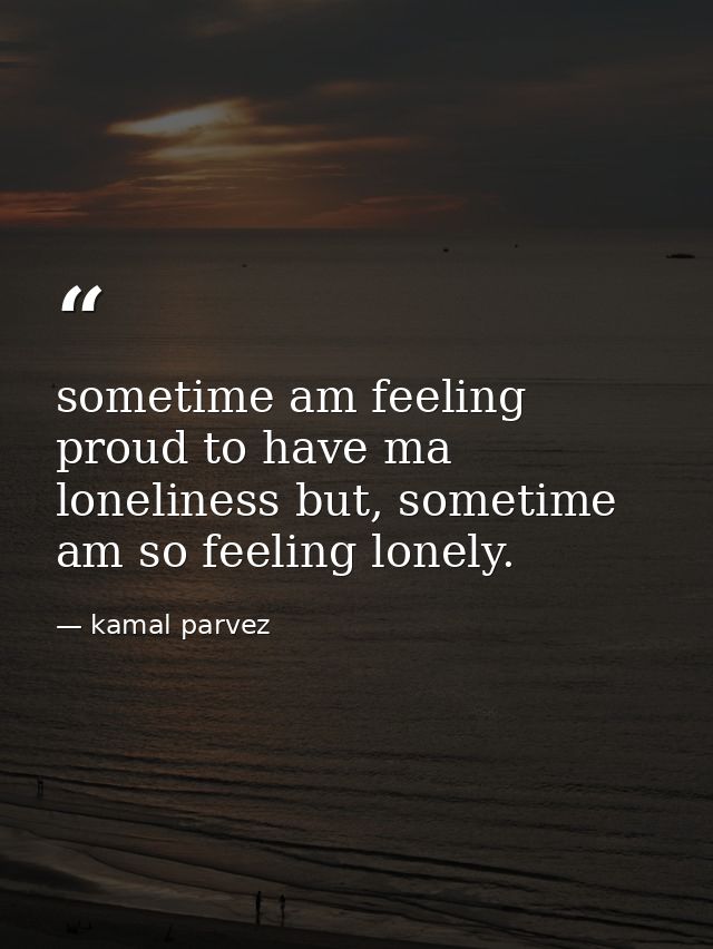 sometime am feeling proud to have ma loneliness but, sometime am so feeling lonely. — kamal parvez
