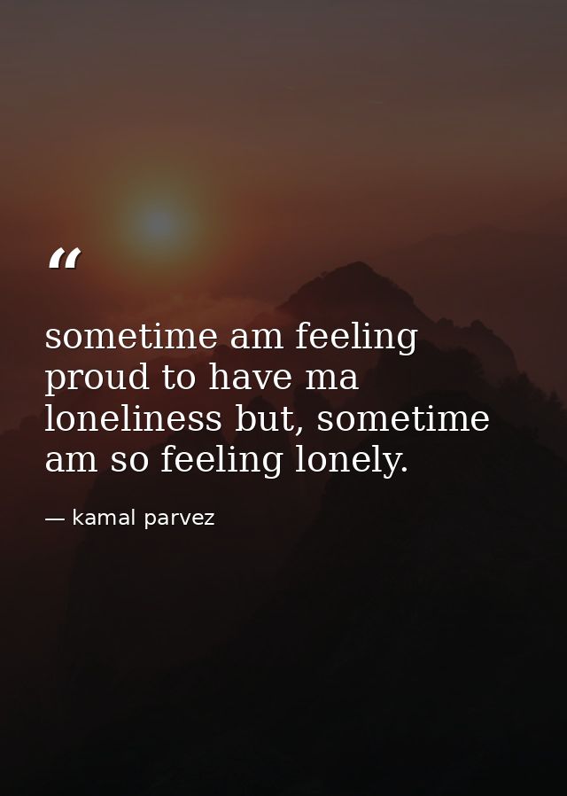 sometime am feeling proud to have ma loneliness but, sometime am so feeling lonely. — kamal parvez