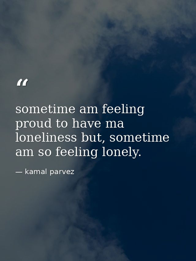 sometime am feeling proud to have ma loneliness but, sometime am so feeling lonely. — kamal parvez