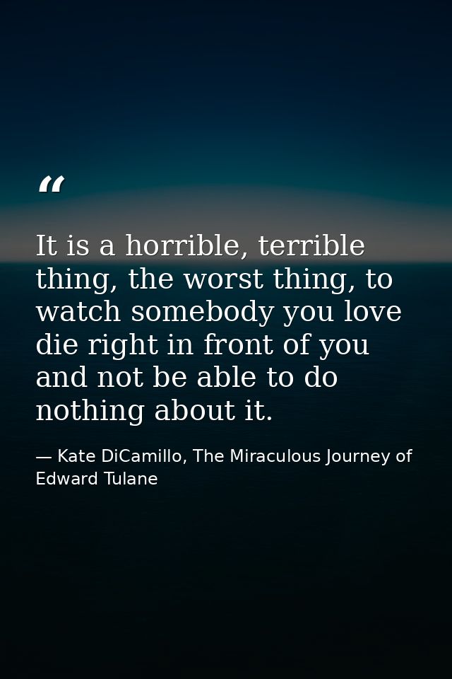 It is a horrible, terrible thing, the worst thing, to watch somebody you love die right in front of you and not be able  — Kate DiCamillo, The Miraculous Journey of Edward Tulane