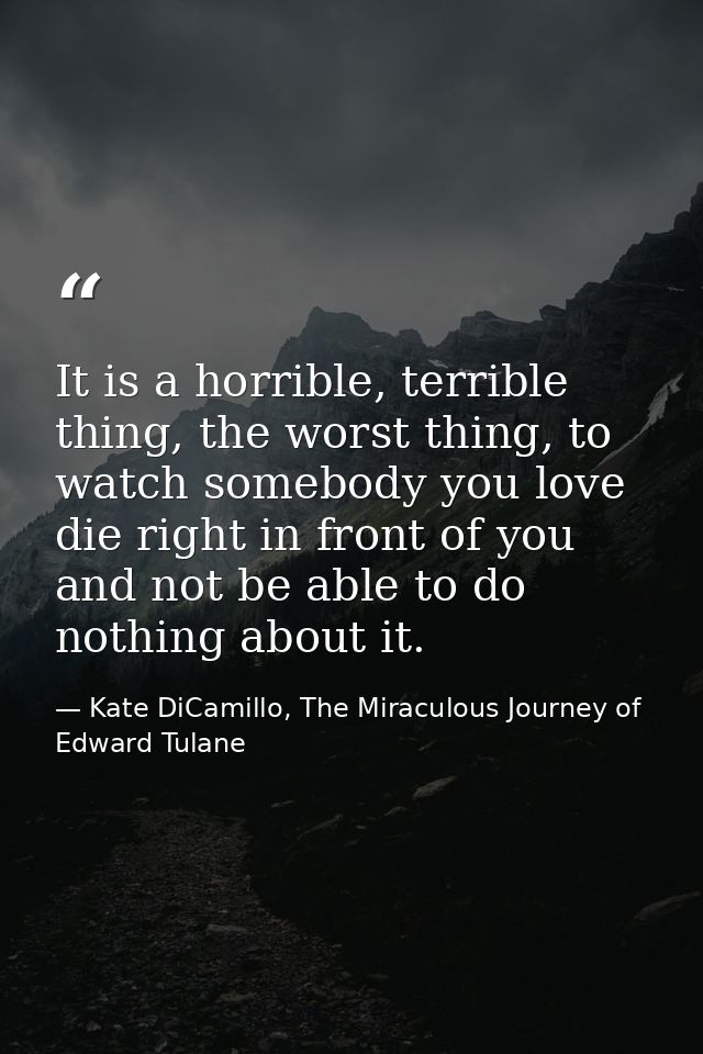 It is a horrible, terrible thing, the worst thing, to watch somebody you love die right in front of you and not be able  — Kate DiCamillo, The Miraculous Journey of Edward Tulane