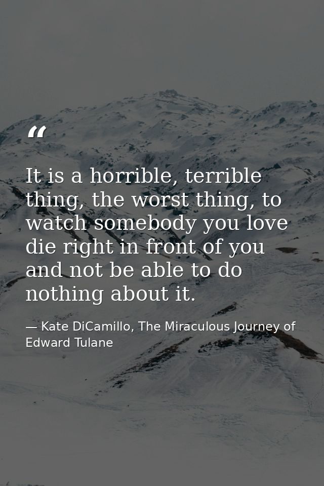 It is a horrible, terrible thing, the worst thing, to watch somebody you love die right in front of you and not be able  — Kate DiCamillo, The Miraculous Journey of Edward Tulane