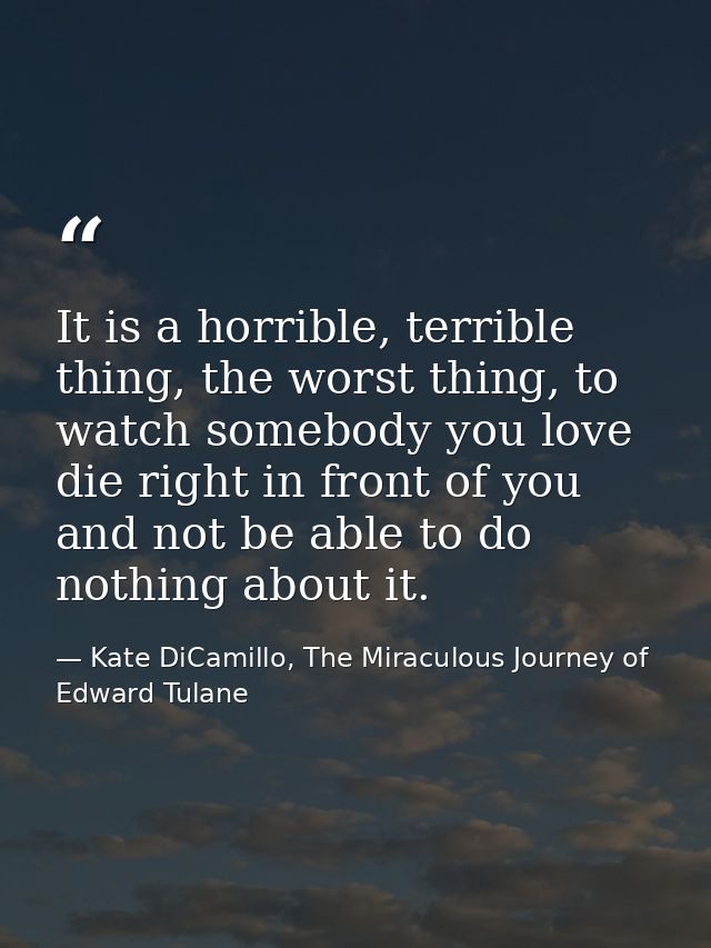 It is a horrible, terrible thing, the worst thing, to watch somebody you love die right in front of you and not be able  — Kate DiCamillo, The Miraculous Journey of Edward Tulane