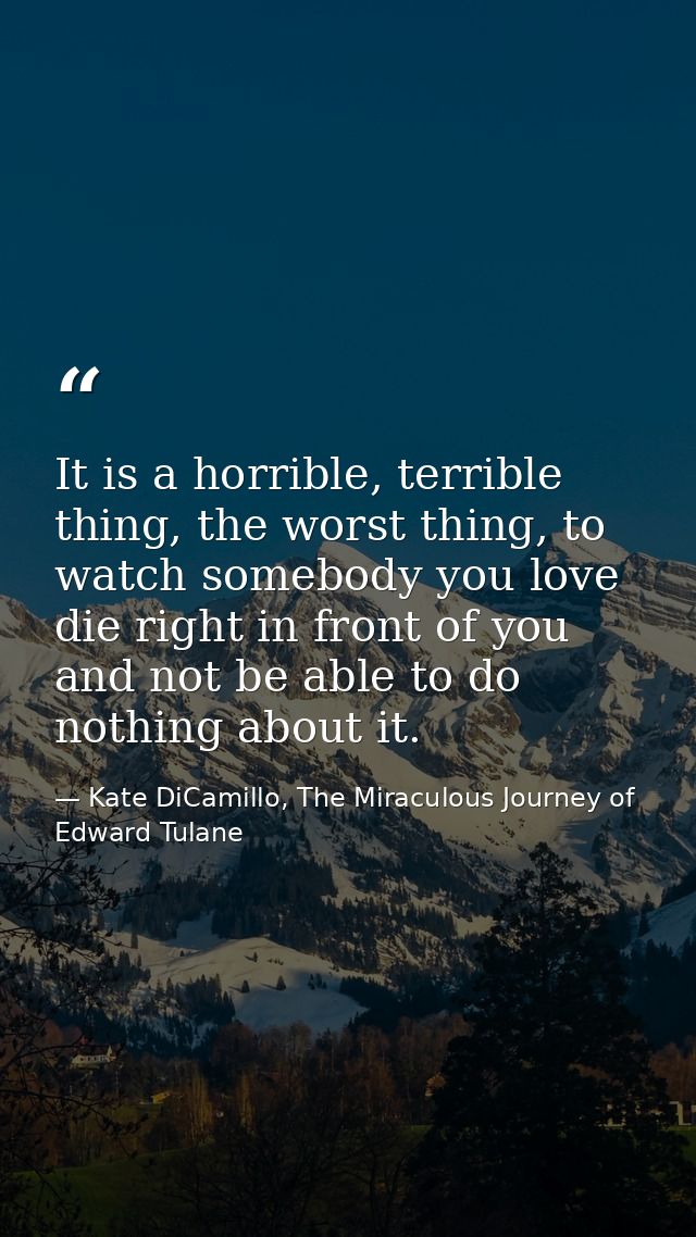 It is a horrible, terrible thing, the worst thing, to watch somebody you love die right in front of you and not be able  — Kate DiCamillo, The Miraculous Journey of Edward Tulane