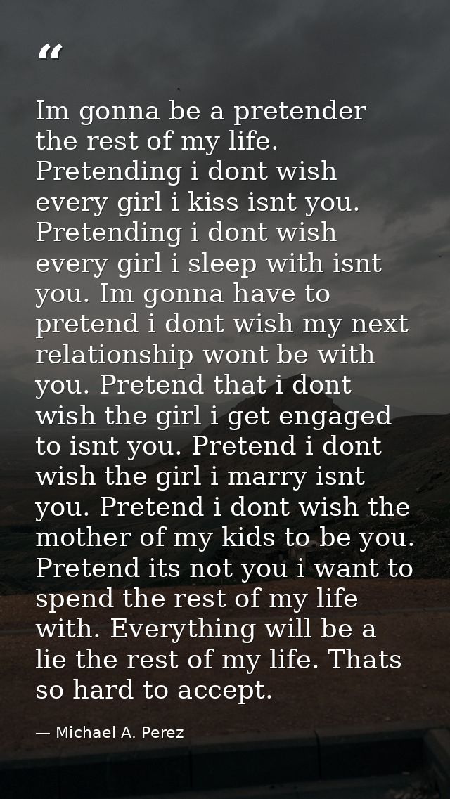 Im gonna be a pretender the rest of my life. Pretending i dont wish every girl i kiss isnt you. Pretending i dont wish e — Michael A. Perez