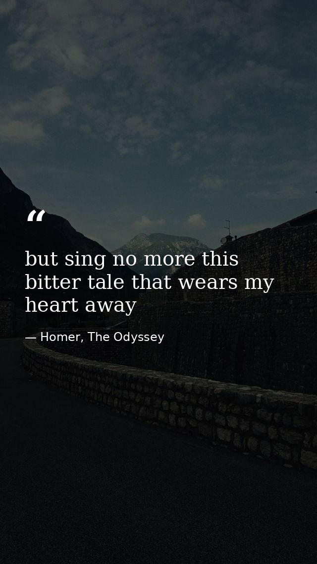but sing no more this bitter tale that wears my heart away — Homer, The Odyssey
