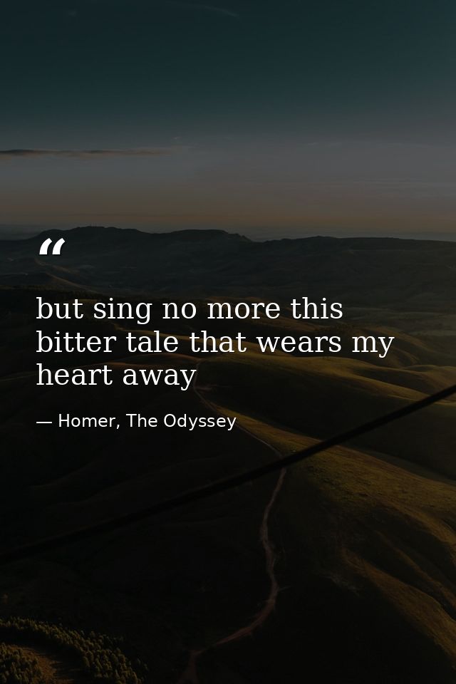 but sing no more this bitter tale that wears my heart away — Homer, The Odyssey