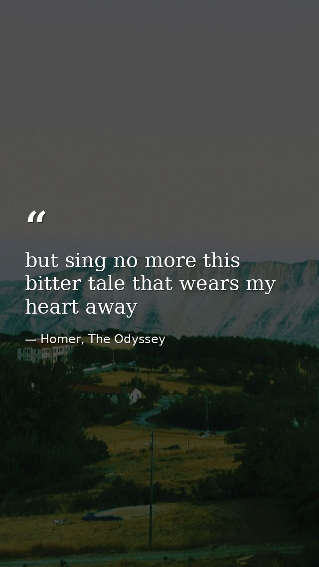 but sing no more this bitter tale that wears my heart away — Homer, The Odyssey