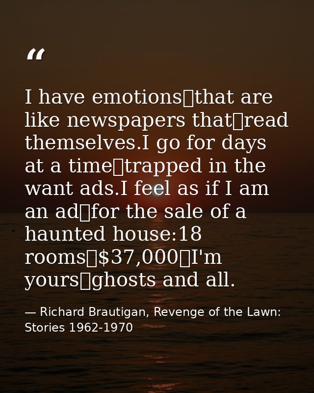 I have emotions that are like newspapers that read themselves.I go for days at a time trapped in the want ads.I feel as  — Richard Brautigan, Revenge of the Lawn: Stories 1962-1970