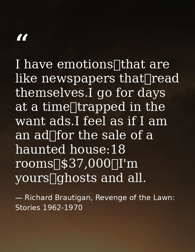 I have emotions that are like newspapers that read themselves.I go for days at a time trapped in the want ads.I feel as  — Richard Brautigan, Revenge of the Lawn: Stories 1962-1970