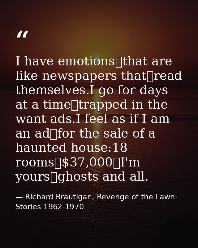 I have emotions that are like newspapers that read themselves.I go for days at a time trapped in the want ads.I feel as  — Richard Brautigan, Revenge of the Lawn: Stories 1962-1970