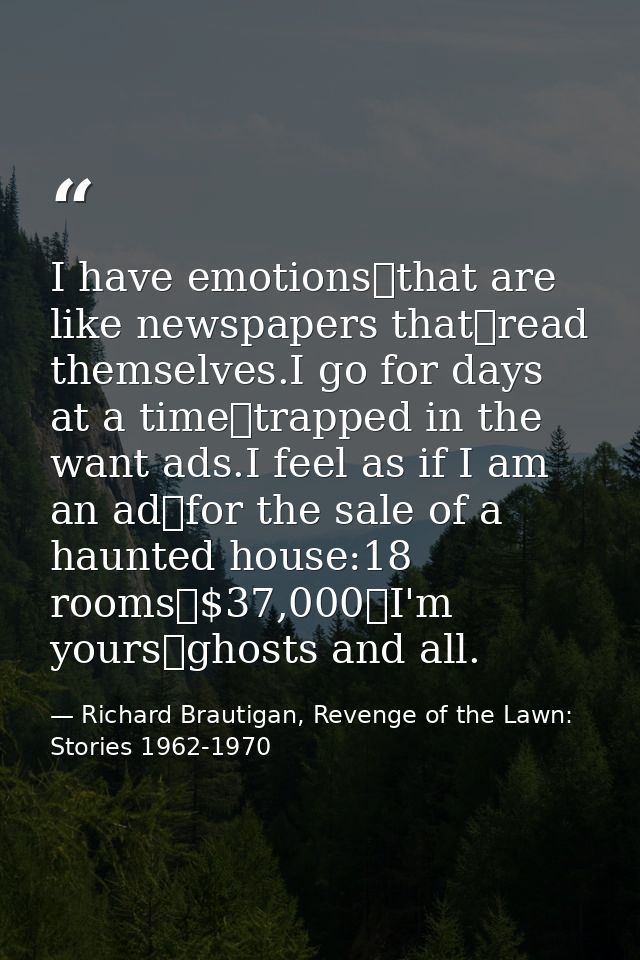 I have emotions that are like newspapers that read themselves.I go for days at a time trapped in the want ads.I feel as  — Richard Brautigan, Revenge of the Lawn: Stories 1962-1970