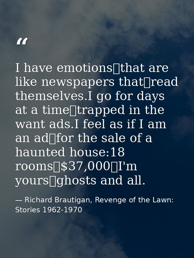 I have emotions that are like newspapers that read themselves.I go for days at a time trapped in the want ads.I feel as  — Richard Brautigan, Revenge of the Lawn: Stories 1962-1970