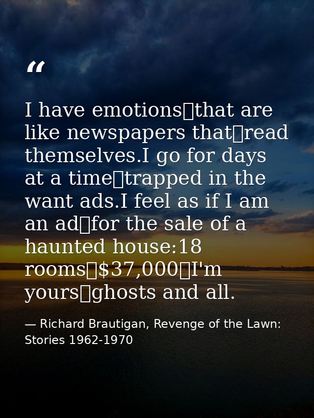 I have emotions that are like newspapers that read themselves.I go for days at a time trapped in the want ads.I feel as  — Richard Brautigan, Revenge of the Lawn: Stories 1962-1970