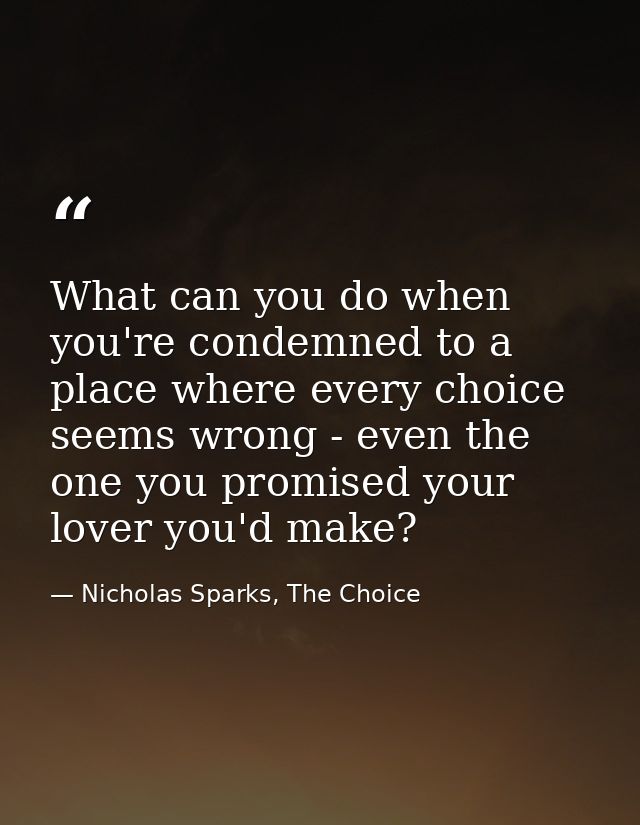 What can you do when you're condemned to a place where every choice seems wrong - even the one you promised your lover y — Nicholas Sparks, The Choice