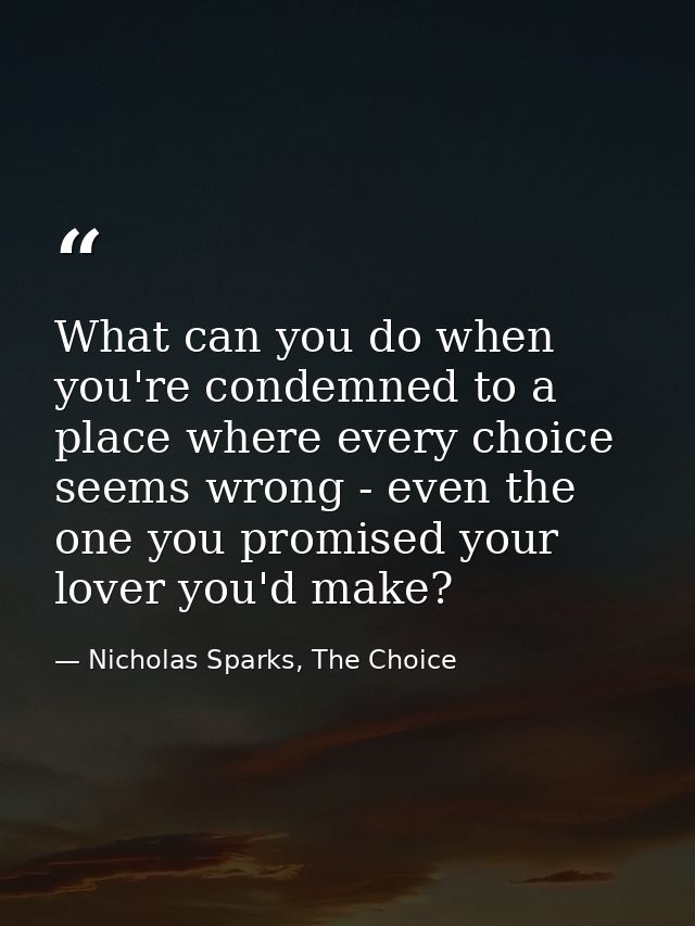 What can you do when you're condemned to a place where every choice seems wrong - even the one you promised your lover y — Nicholas Sparks, The Choice